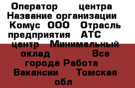 Оператор Call-центра › Название организации ­ Комус, ООО › Отрасль предприятия ­ АТС, call-центр › Минимальный оклад ­ 25 000 - Все города Работа » Вакансии   . Томская обл.